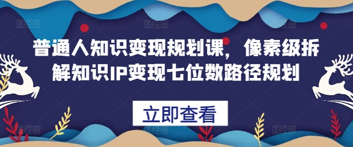 普通人知识变现规划课，像素级拆解知识IP变现七位数路径规划-乌龙学社