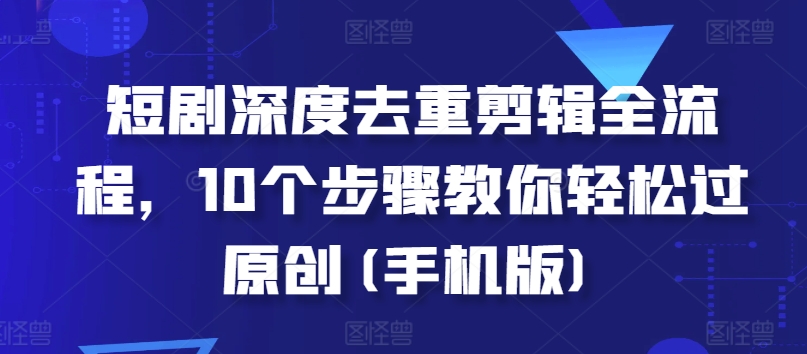 短剧深度去重剪辑全流程，10个步骤教你轻松过原创(手机版)-乌龙学社