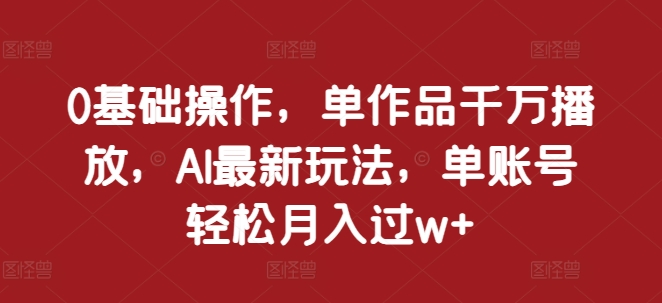 0基础操作，单作品千万播放，AI最新玩法，单账号轻松月入过w+【揭秘】-乌龙学社
