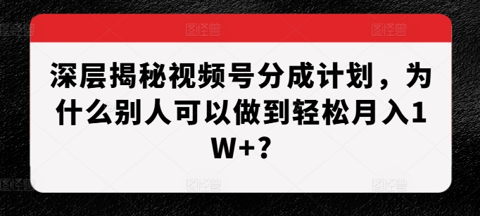 深层揭秘视频号分成计划，为什么别人可以做到轻松月入1W+?-乌龙学社