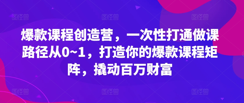 爆款课程创造营，​一次性打通做课路径从0~1，打造你的爆款课程矩阵，撬动百万财富-乌龙学社