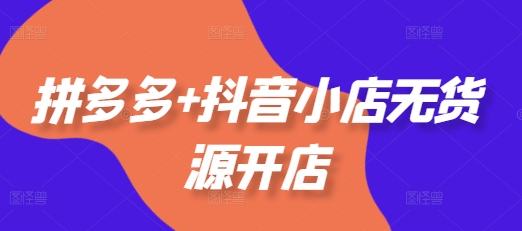 拼多多+抖音小店无货源开店，包括：选品、运营、基础、付费推广、爆款案例等(更新11月)-乌龙学社