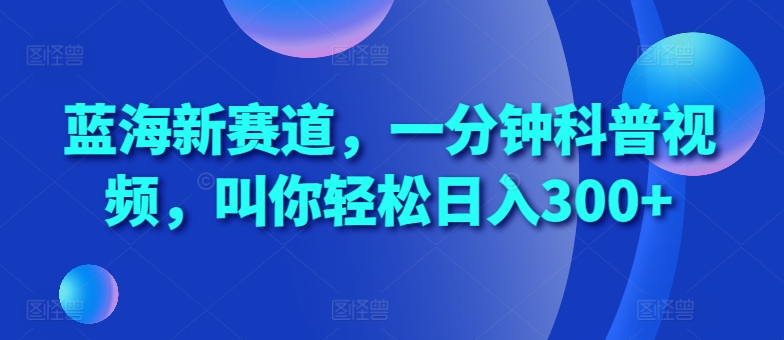 蓝海新赛道，一分钟科普视频，叫你轻松日入300+【揭秘】-乌龙学社