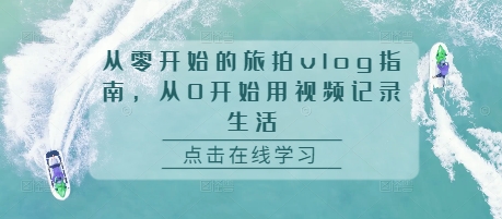 从零开始的旅拍vlog指南，从0开始用视频记录生活-乌龙学社