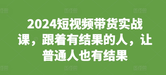 2024短视频带货实战课，跟着有结果的人，让普通人也有结果-乌龙学社