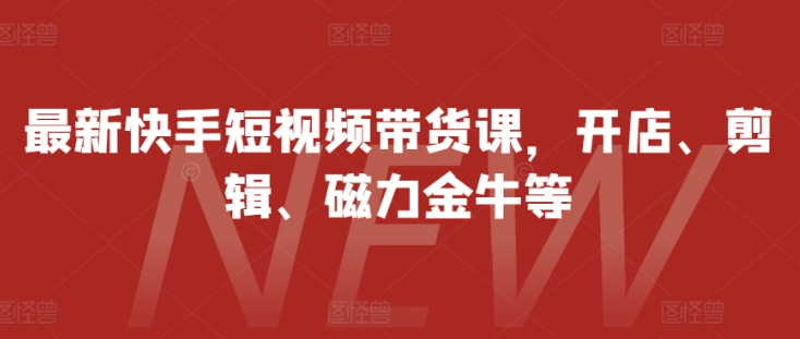 最新快手短视频带货课，开店、剪辑、磁力金牛等-乌龙学社
