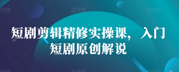 短剧剪辑精修实操课，入门短剧原创解说-乌龙学社