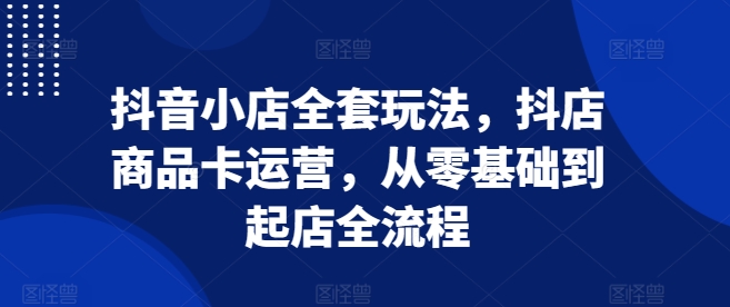 抖音小店全套玩法，抖店商品卡运营，从零基础到起店全流程-乌龙学社