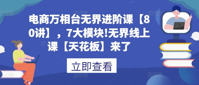 电商万相台无界进阶课【80讲】，7大模块!无界线上课【天花板】来了-乌龙学社