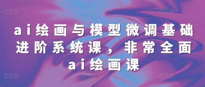 ai绘画与模型微调基础进阶系统课，非常全面ai绘画课(68节)-乌龙学社