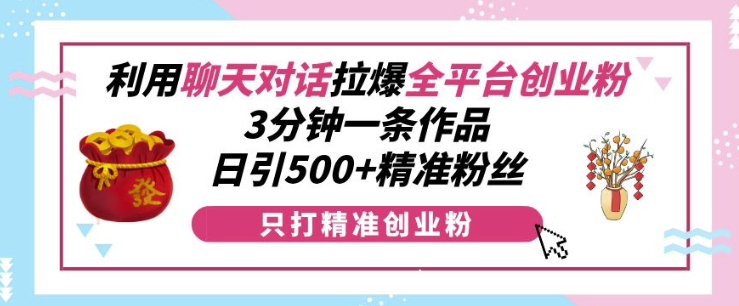 利用聊天对话拉爆全平台创业粉，3分钟一条作品，日引500+精准粉丝-乌龙学社