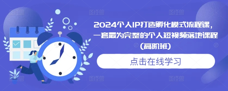 2024个人IP打造孵化模式流程课，一套最为完整的个人短视频落地课程(高阶班)-乌龙学社