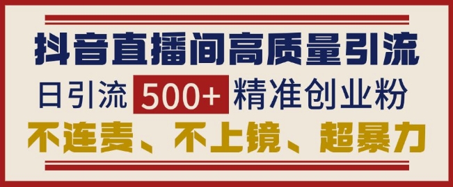 抖音直播间引流创业粉，无需连麦、不用上镜、超暴力，日引流500+高质量精准创业粉-乌龙学社