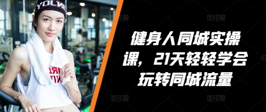 健身人同城实操课，21天轻轻学会玩转同城流量-乌龙学社
