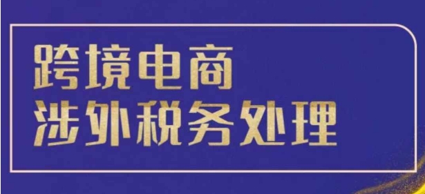 跨境税务宝典教程：跨境电商全球税务处理策略-乌龙学社
