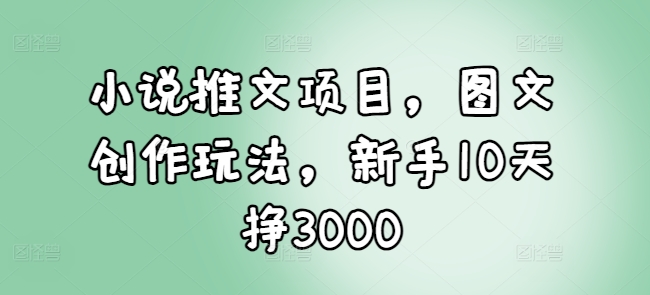 小说推文项目，图文创作玩法，新手10天挣3000-乌龙学社