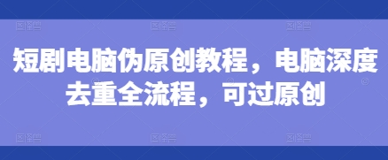 短剧电脑伪原创教程，电脑深度去重全流程，可过原创-乌龙学社