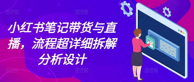 小红书笔记带货与直播，流程超详细拆解分析设计-乌龙学社