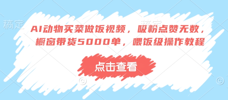 AI动物买菜做饭视频，吸粉点赞无数，橱窗带货5000单，喂饭级操作教程-乌龙学社