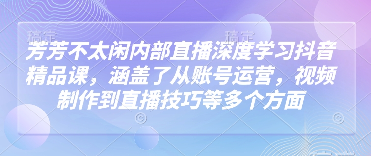 芳芳不太闲内部直播深度学习抖音精品课，涵盖了从账号运营，视频制作到直播技巧等多个方面-乌龙学社