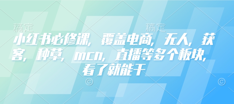 小红书必修课，覆盖电商，无人，获客，种草，mcn，直播等多个板块，看了就能干-乌龙学社