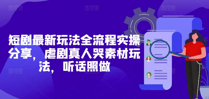 短剧最新玩法全流程实操分享，虐剧真人哭素材玩法，听话照做-乌龙学社