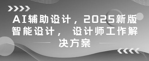 AI辅助设计，2025新版智能设计， 设计师工作解决方案-乌龙学社