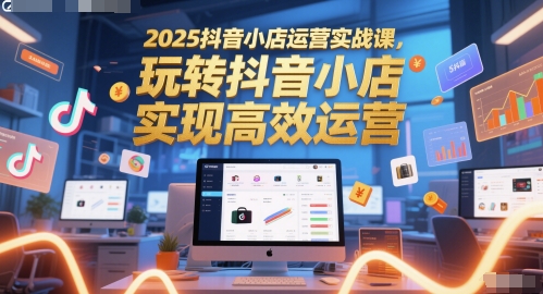 2025抖音小店运营实战课，玩转抖音小店，实现高效运营-乌龙学社