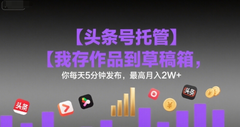 【头条号托管 】我存作品到草稿箱，你每天5分钟发布，最高月入2W+【揭秘】-乌龙学社