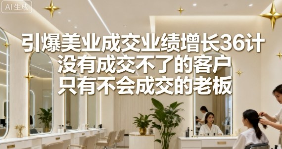 引爆美业成交业绩增长36计，没有成交不了的客户，只有不会成交的老板-乌龙学社