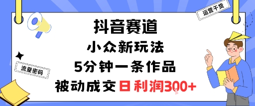 抖音赛道：小众新玩法，5分钟一条作品，被动成交，日利润3张-乌龙学社