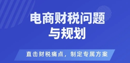 电商企业财税风险与规避，直击财税痛点，制定专属方案-乌龙学社