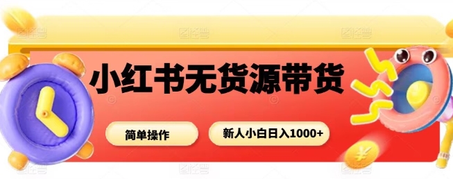 小红书无货源带货项目，简单无脑，新人小白日入多张-乌龙学社