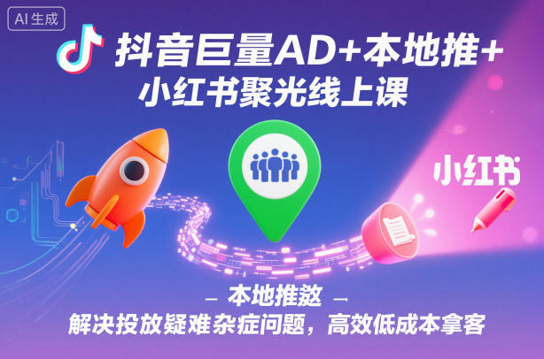 抖音巨量AD+本地推+小红书聚光线上课，解决投放疑难杂症问题，高效低成本拿客-乌龙学社