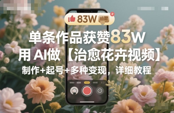 单条作品获赞83W，用AI做【治愈花卉视频】，制作+起号+多种变现，详细教程-乌龙学社