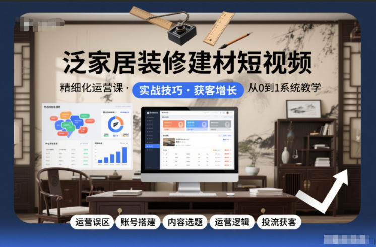 泛家居装修建材短视频精细化运营课，运营误区+账号搭建+内容选题+运营逻辑+投流获客-乌龙学社