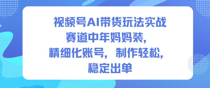 视频号AI带货玩法实战，赛道中年妈妈装，精细化账号，制作轻松，稳定出单-乌龙学社