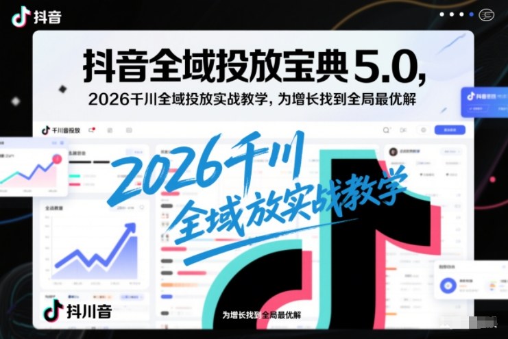 抖音全域投放宝典5.0，2026千川全域投放实战教学，为增长找到全局最优解-乌龙学社