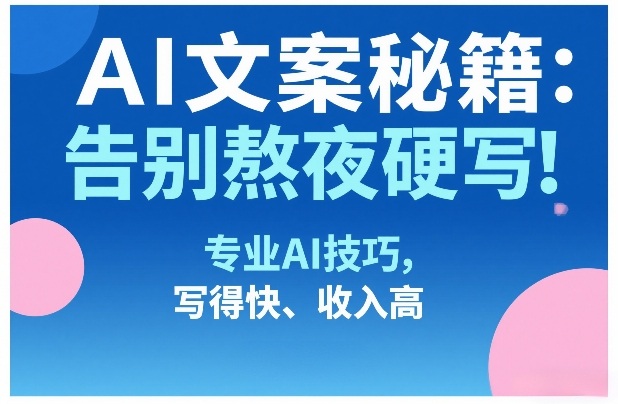 AI文案秘籍：告别熬夜硬写！专业AI技巧，写得快、收入高-乌龙学社
