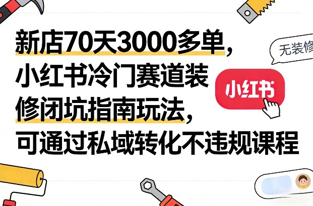 新店70天3000多单，小红书冷门赛道装修闭坑指南玩法，可通过私域转化不违规课程-乌龙学社