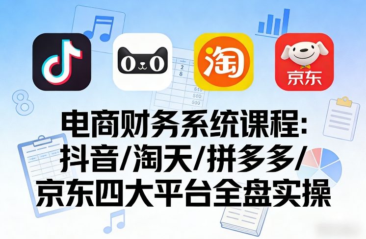 电商财务系统课程，覆盖抖音、淘天、拼多多、京东四大主流平台的全盘实操-乌龙学社