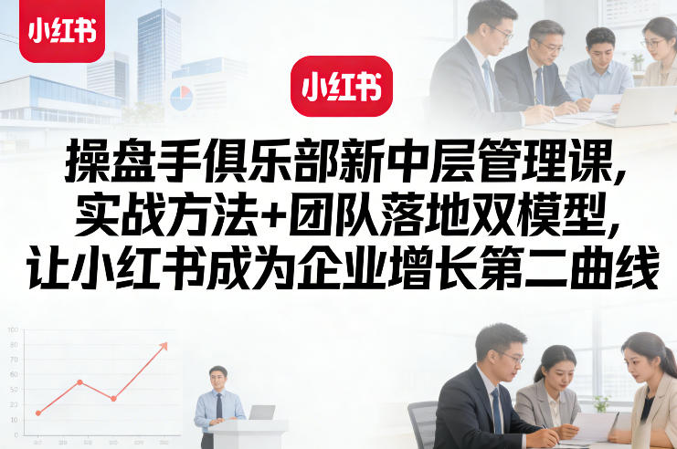操盘手俱乐部新中层管理课，实战方法+团队落地双模型，让小红书成为企业增长第二曲线-乌龙学社