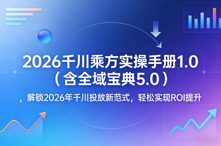 2026千川乘方实操手册1.0（含全域宝典5.0），解锁2026年千川投放新范式，轻松实现ROI提升-乌龙学社