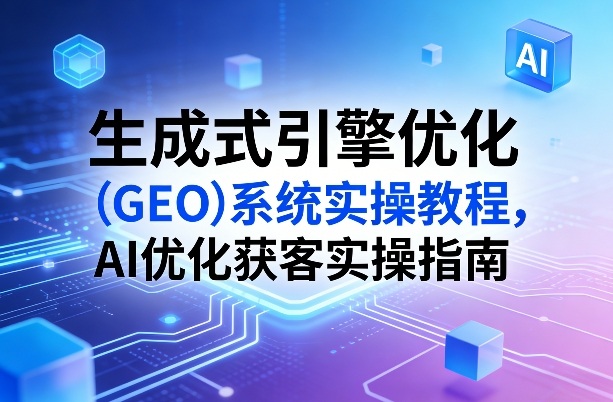 生成式引擎优化（GEO）系统实操教程，AI优化获客实操指南-乌龙学社