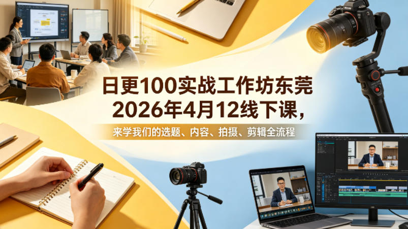 日更100实条‬战工作坊东莞2026年4月12线下课，来学我们的选题、内容、拍摄、剪辑全流程-乌龙学社