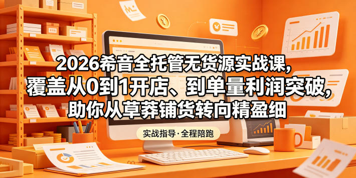 2026希音全托管无货源实战课，覆盖从0到1开店、到单量利润突破，助你从草莽铺货转向精细化盈利-乌龙学社