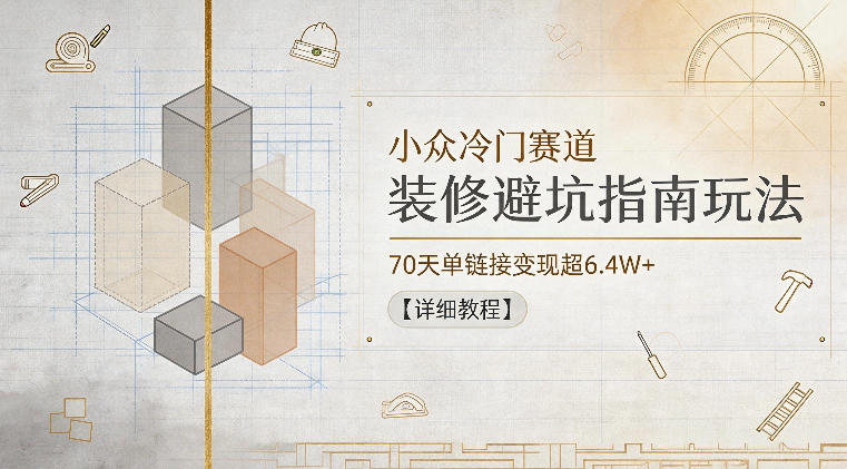 小众冷门赛道，装修避坑指南玩法，70天单链接变现超6.4W+【详细教程】-乌龙学社