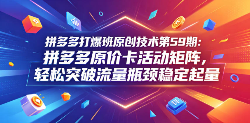 拼多多打爆班原创技术第59期：拼多多原价卡活动矩阵，轻松突破流量瓶颈稳定起量-乌龙学社