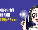 可复制的宝妈副业赚钱课：左手赚这在右手带娃，每月多赚2万元-乌龙学社
