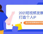 2021短视频发展趋势+打造个人IP，适合短视频涨粉变现的新媒体人-乌龙学社
